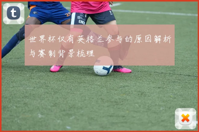 世界杯仅有英格兰参与的原因解析与赛制背景梳理