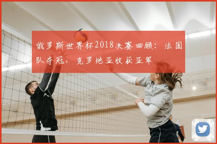 俄罗斯世界杯2018决赛回顾:法国队夺冠,克罗地亚收获亚军