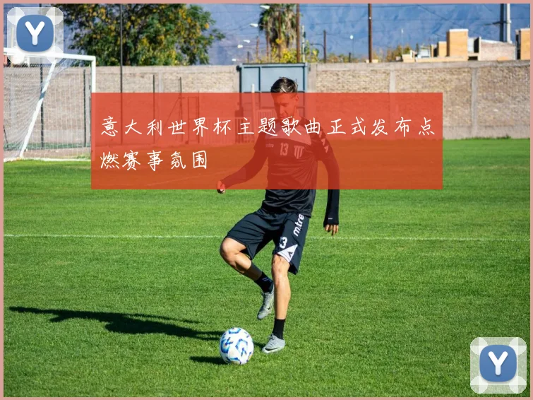 意大利世界杯主题歌曲正式发布点燃赛事氛围