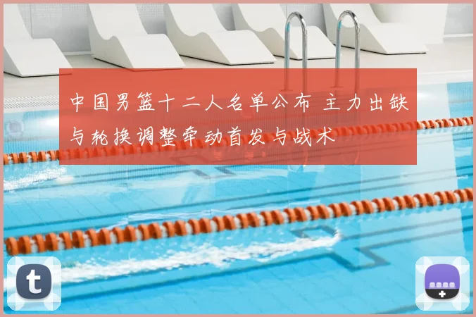中国男篮十二人名单公布 主力出缺与轮换调整牵动首发与战术