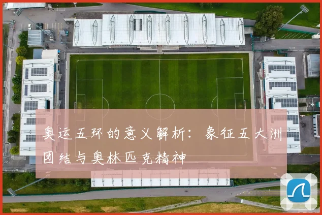 奥运五环的意义解析:象征五大洲团结与奥林匹克精神