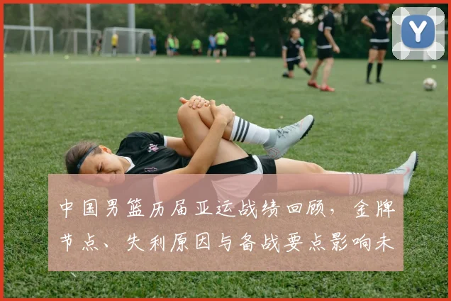 中国男篮历届亚运战绩回顾，金牌节点、失利原因与备战要点影响未来大赛
