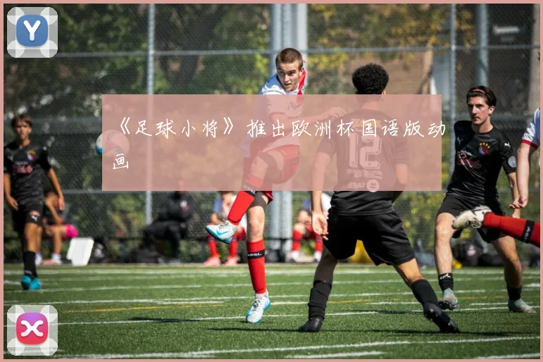 《足球小将》推出欧洲杯国语版动画