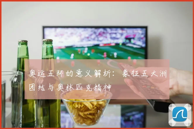 奥运五环的意义解析:象征五大洲团结与奥林匹克精神