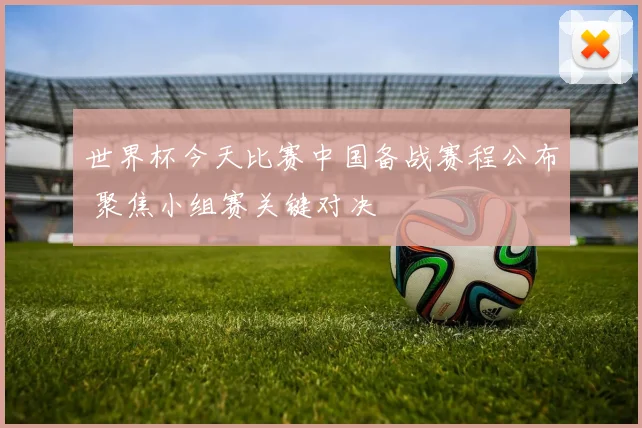 世界杯今天比赛中国备战赛程公布 聚焦小组赛关键对决