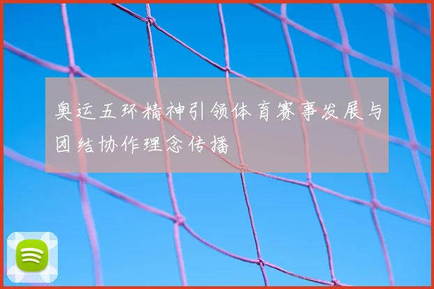 奥运五环精神引领体育赛事发展与团结协作理念传播
