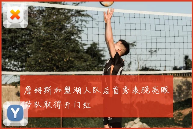 詹姆斯加盟湖人队后首秀表现亮眼带队取得开门红