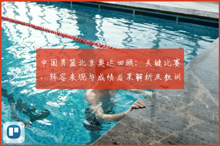 中国男篮北京奥运回顾：关键比赛、阵容表现与成绩后果解析及教训启示