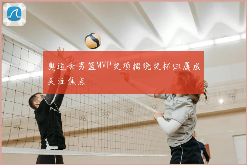奥运会男篮MVP奖项揭晓奖杯归属成关注焦点