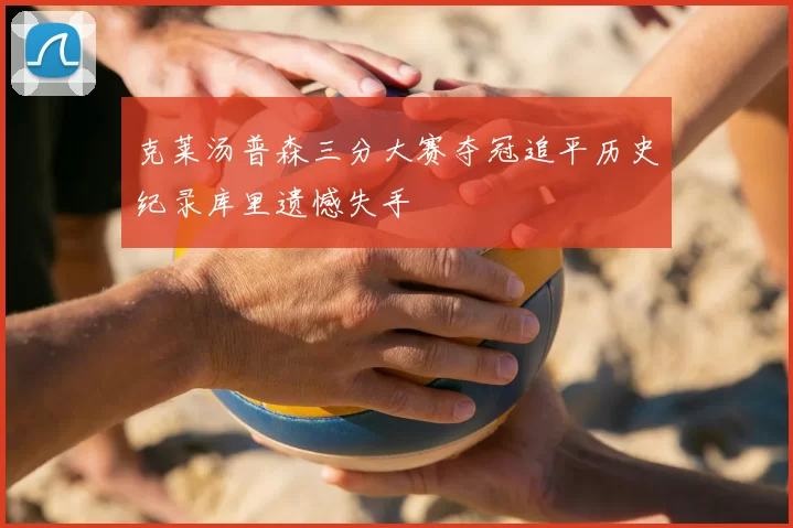 克莱汤普森三分大赛夺冠追平历史纪录库里遗憾失手