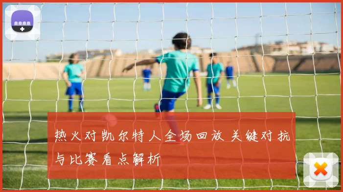 热火对凯尔特人全场回放 关键对抗与比赛看点解析