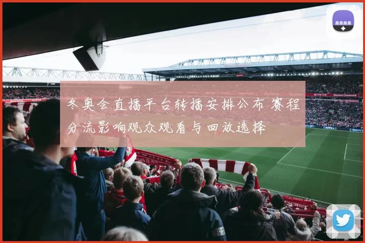 冬奥会直播平台转播安排公布 赛程分流影响观众观看与回放选择