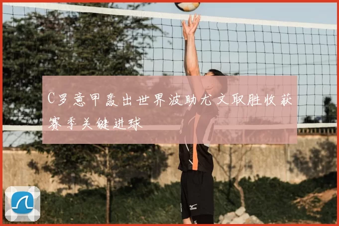 C罗意甲轰出世界波助尤文取胜收获赛季关键进球