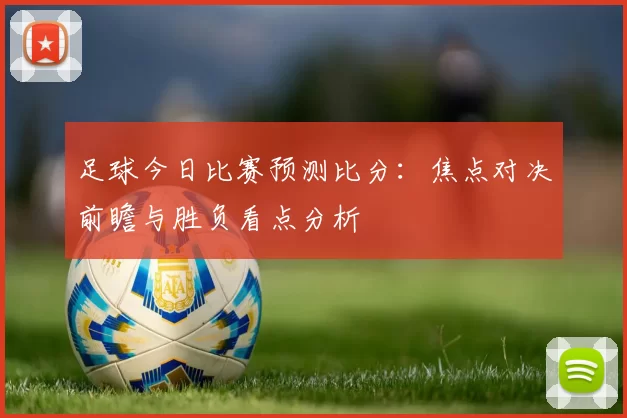 足球今日比赛预测比分：焦点对决前瞻与胜负看点分析