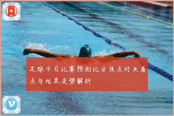 足球今日比赛预测比分焦点对决看点与结果走势解析