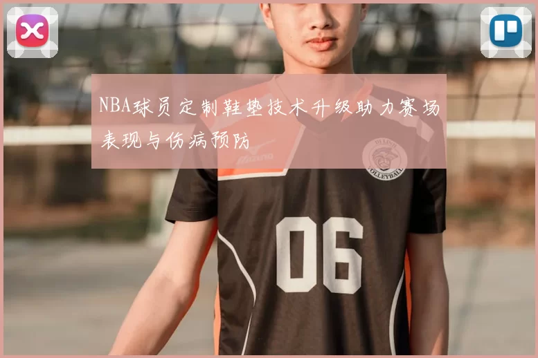 NBA球员定制鞋垫技术升级助力赛场表现与伤病预防