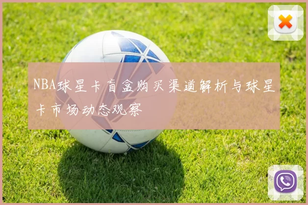 NBA球星卡盲盒购买渠道解析与球星卡市场动态观察