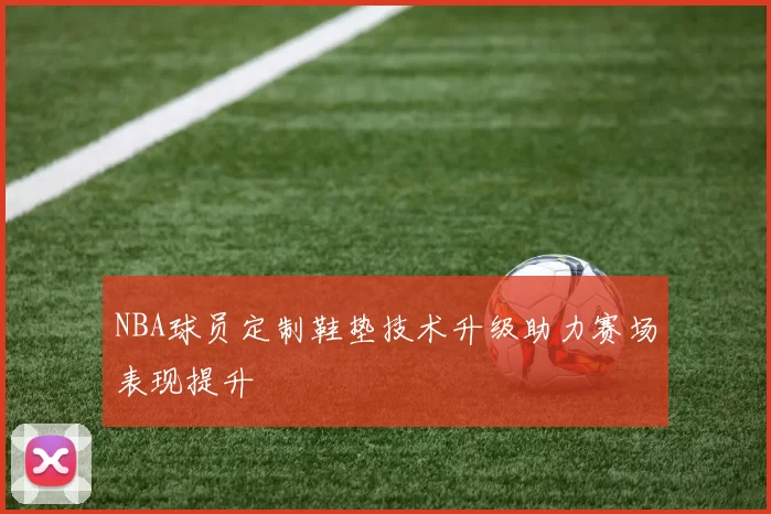 NBA球员定制鞋垫技术升级助力赛场表现提升