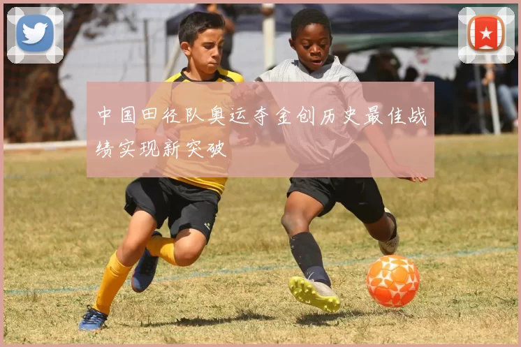 中国田径队奥运夺金创历史最佳战绩实现新突破