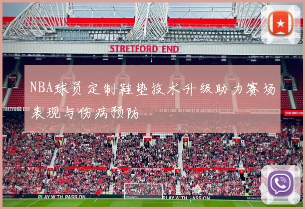 NBA球员定制鞋垫技术升级助力赛场表现与伤病预防