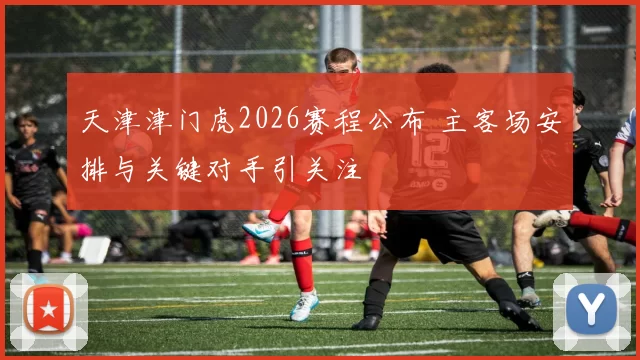 天津津门虎2026赛程公布 主客场安排与关键对手引关注