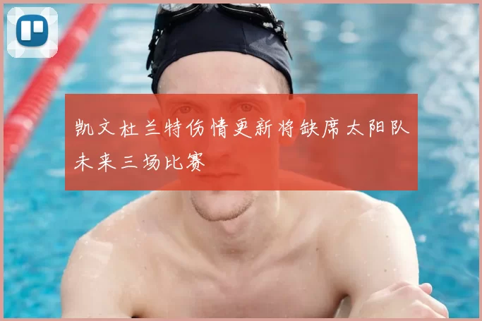 凯文杜兰特伤情更新将缺席太阳队未来三场比赛