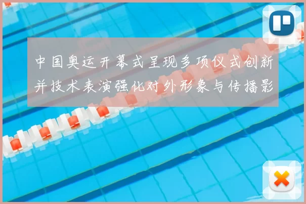 中国奥运开幕式呈现多项仪式创新并技术表演强化对外形象与传播影响