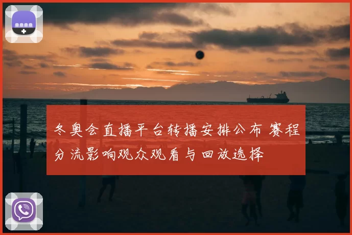 冬奥会直播平台转播安排公布 赛程分流影响观众观看与回放选择