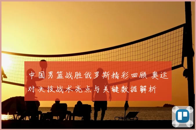 中国男篮战胜俄罗斯精彩回顾 奥运对决技战术亮点与关键数据解析