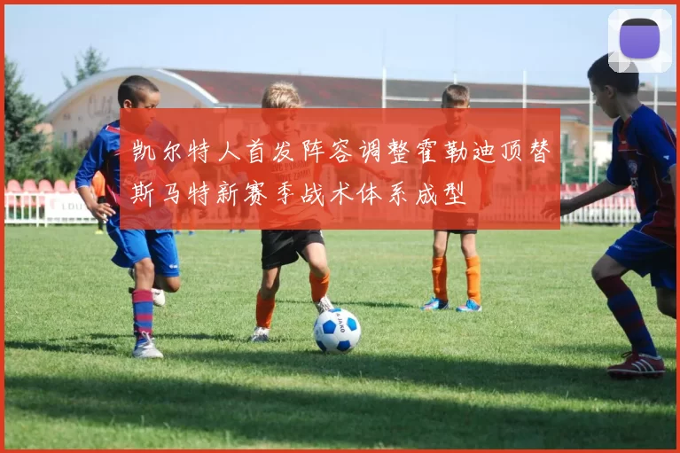 凯尔特人首发阵容调整霍勒迪顶替斯马特新赛季战术体系成型