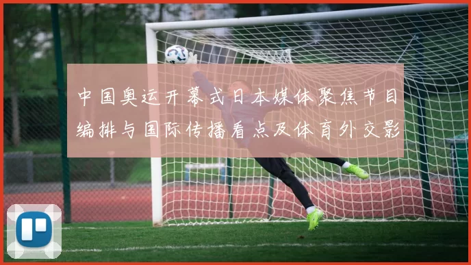 中国奥运开幕式日本媒体聚焦节目编排与国际传播看点及体育外交影响预估