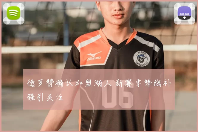 德罗赞确认加盟湖人 新赛季锋线补强引关注