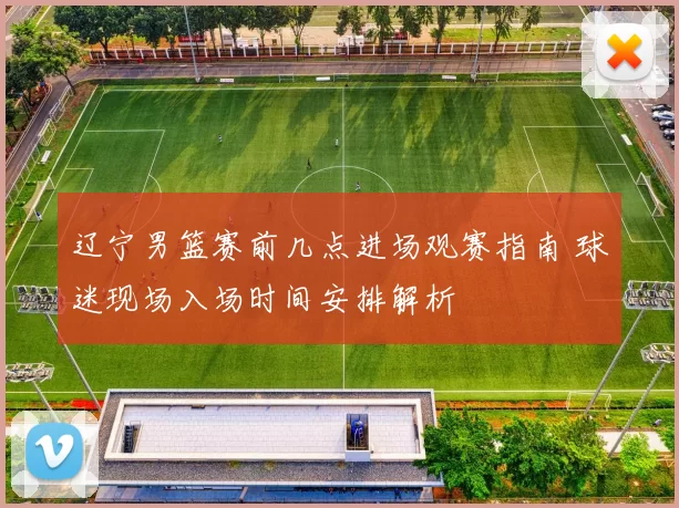 辽宁男篮赛前几点进场观赛指南 球迷现场入场时间安排解析