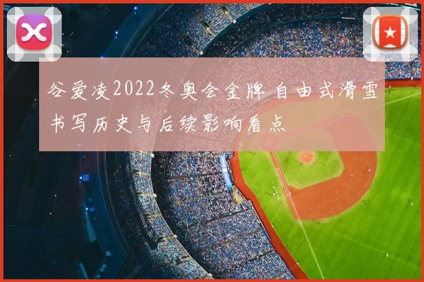 谷爱凌2022冬奥会金牌 自由式滑雪书写历史与后续影响看点