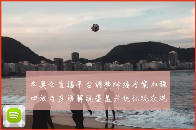 冬奥会直播平台调整转播方案加强回放与多语解说覆盖并优化观众观看体验