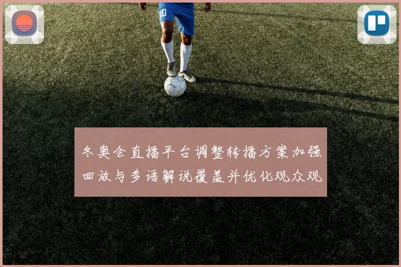 冬奥会直播平台调整转播方案加强回放与多语解说覆盖并优化观众观看体验