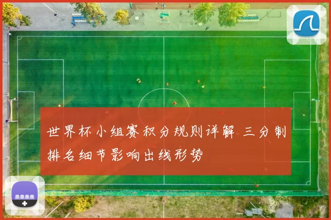 世界杯小组赛积分规则详解 三分制排名细节影响出线形势