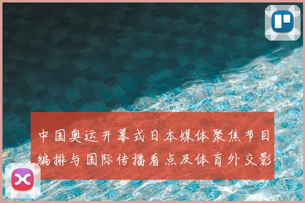 中国奥运开幕式日本媒体聚焦节目编排与国际传播看点及体育外交影响预估