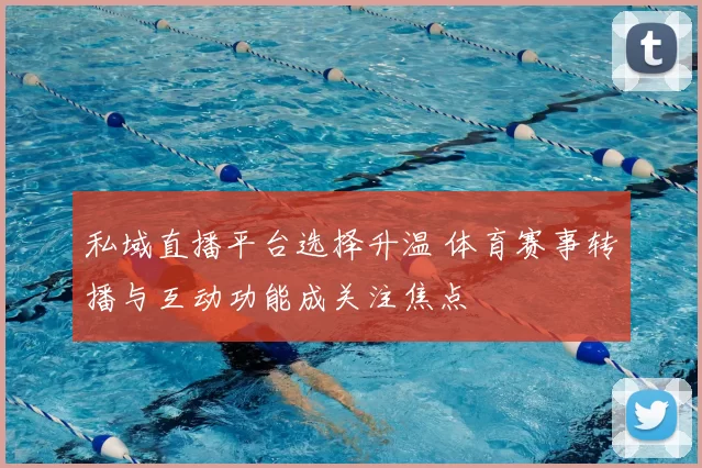 私域直播平台选择升温 体育赛事转播与互动功能成关注焦点