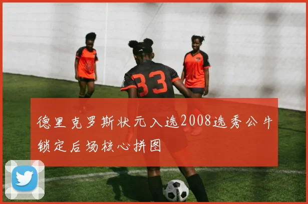 德里克罗斯状元入选2008选秀公牛锁定后场核心拼图