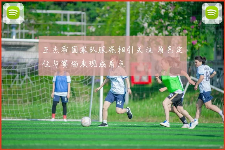 王杰希国家队服亮相引关注 角色定位与赛场表现成看点