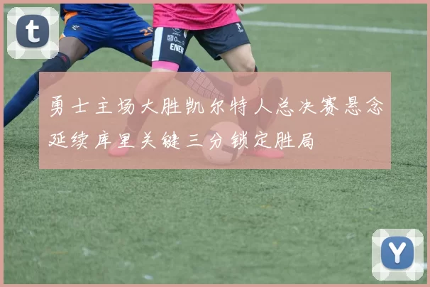 勇士主场大胜凯尔特人总决赛悬念延续库里关键三分锁定胜局