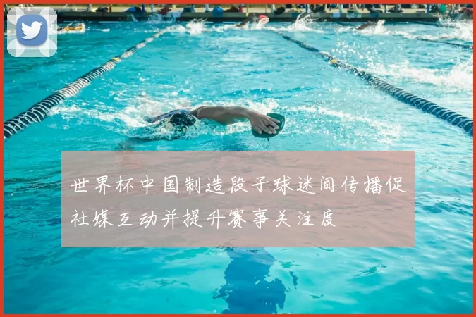 世界杯中国制造段子球迷间传播促社媒互动并提升赛事关注度