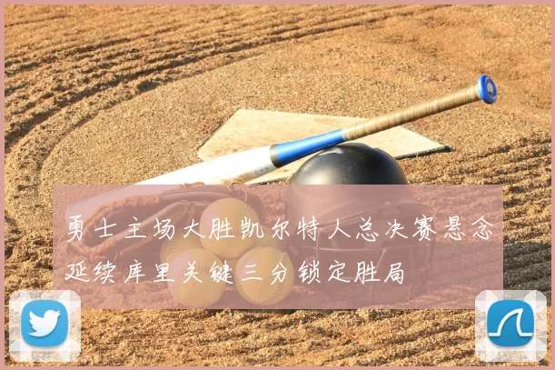 勇士主场大胜凯尔特人总决赛悬念延续库里关键三分锁定胜局