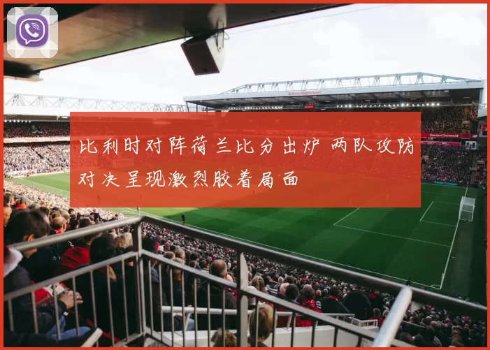 比利时对阵荷兰比分出炉 两队攻防对决呈现激烈胶着局面