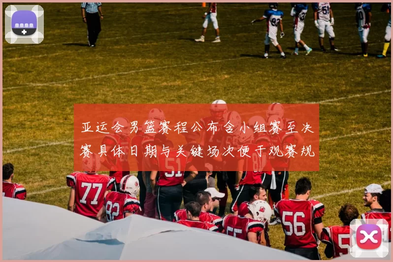 亚运会男篮赛程公布含小组赛至决赛具体日期与关键场次便于观赛规划