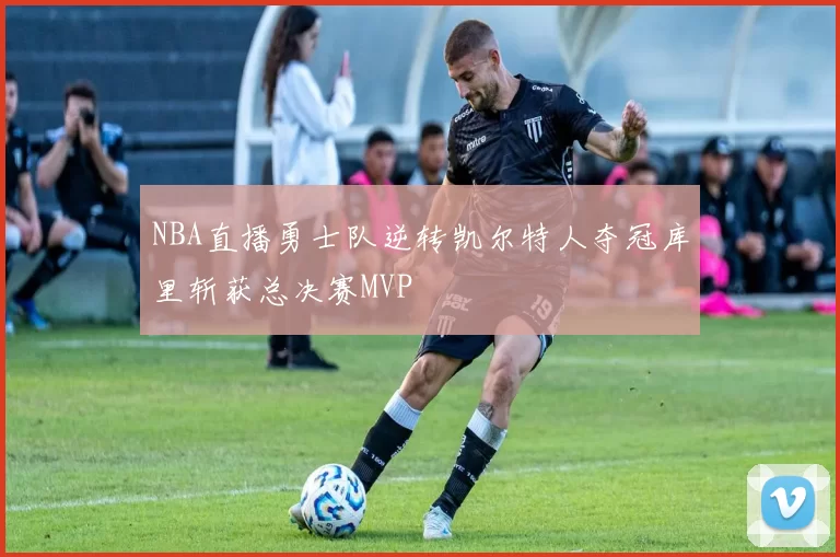 NBA直播勇士队逆转凯尔特人夺冠库里斩获总决赛MVP