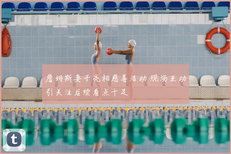 詹姆斯妻子亮相慈善活动 现场互动引关注后续看点十足