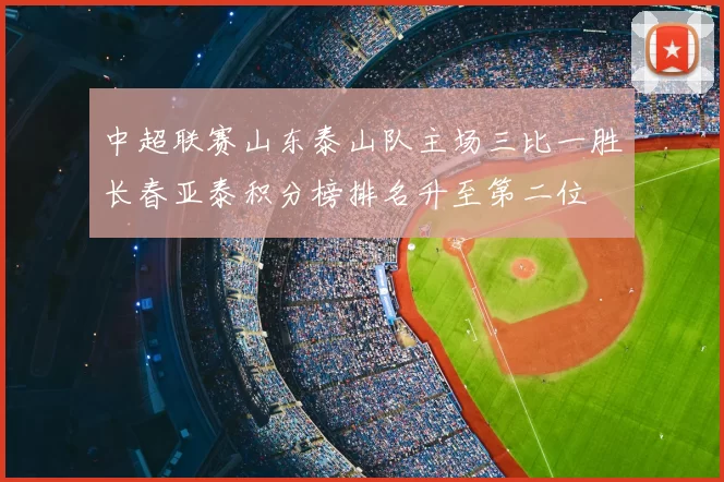 中超联赛山东泰山队主场三比一胜长春亚泰积分榜排名升至第二位