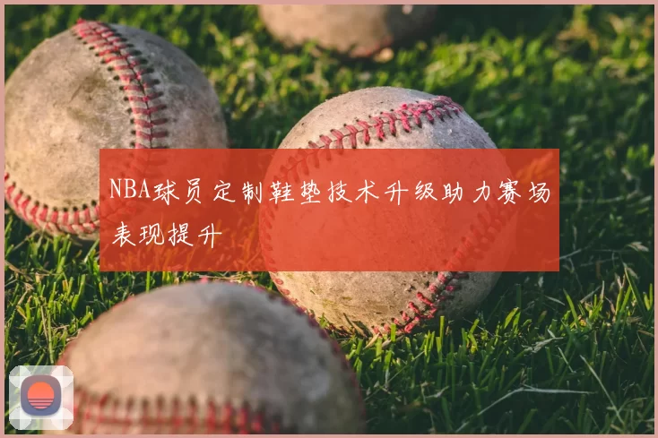 NBA球员定制鞋垫技术升级助力赛场表现提升